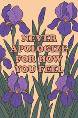 A calming floral design with a powerful message: “Never Apologize for How You Feel.” Surrounded by purple iris flowers, this artwork is perfect for anyone who values emotional honesty, healing, and pe