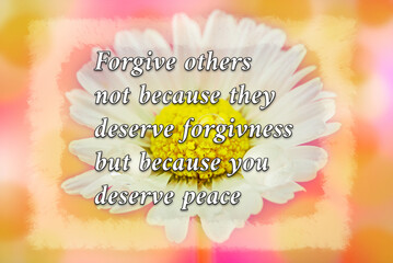 Forgive others not because they deserve forgivness but because you deserve peace