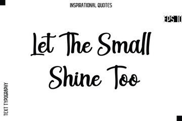 Let The Small Shine Too  -Creative Typography Text Lettering Vector Motivational Quote
