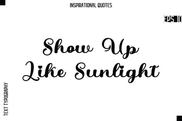 Show Up Like Sunlight  -Creative Typography Text Lettering Vector Motivational Quote