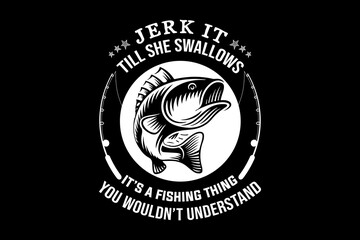 Jerk it till she swallows it's a fishing thing you wouldn't understand svg fishing quotes typography t-shirt design for cricut.