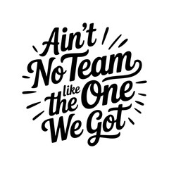 Ain't No Team Like The One We Got. Vector Design Isolated on White Background