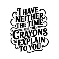 I Have Neither The Time Nor The Crayons To Explain This To You. Vector Design Isolated on White Background
