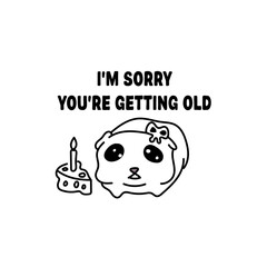 i am sorry you are getting old