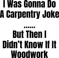 I Was Gonna Do A Carpentry Joke I Didn't Know If It Woodwork Funny T-shirt Design