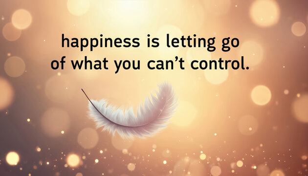 Illustration with text happiness letting go of cant control. Soft feather floats against bokeh background. Image conveys peace, acceptance, embracing life journey with inner strength, positivity.