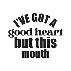 i’ve got a good heart but this mouth