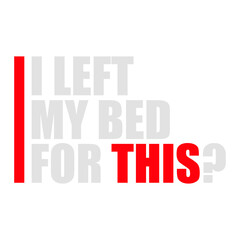 I Left My Bed For This? Funny Disappointed Sarcasm Saying Slogan Quote