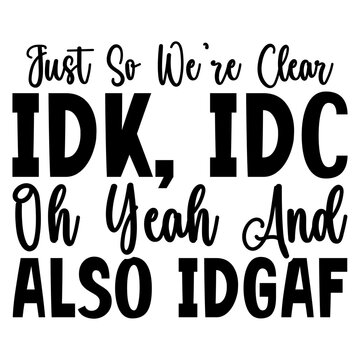 Just so we're clear idk, idc oh yeah and also idgaf