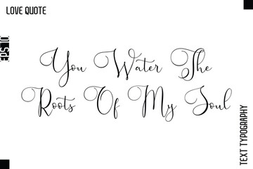 You Water The Roots Of My Soul   -Inspirational Love Quote Handwritten Cursive Typography Text Design