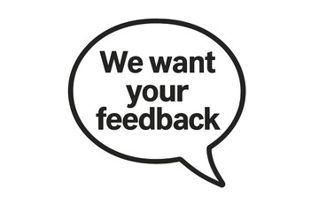 We want your feedback speech bubble vector. Customer satisfaction survey concept. Business communication icon for review, opinion, comment, rating, suggestion, and questions.