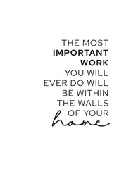 The Most Important Work is Home. Minimalist black and white typography wall art print with the inspirational quote about the importance of family and work within your home