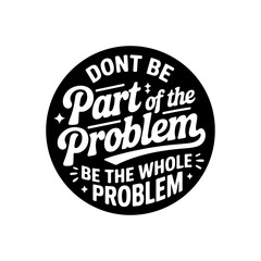 Don't Be Part of The Problem, Be The Whole Problem. Vector Design Isolated on White Background
