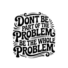 Don't Be Part of The Problem, Be The Whole Problem. Vector Design Isolated on White Background