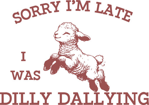 Sorry I'm Late I Was Dilly Dallying 