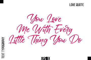 You Love Me With Every Little Thing You Do   -Romantic Love Quote Typography Hand Drawn Brush Lettering Design