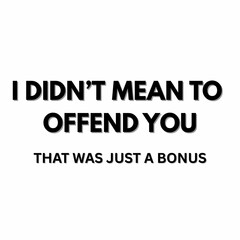 I didn't mean to offend you that was just a bonus graphic text