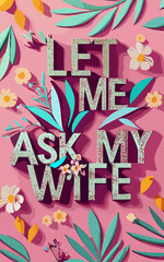 Let Me Ask My Wife – Funny Husband Marriage Quote with Floral Modern Design