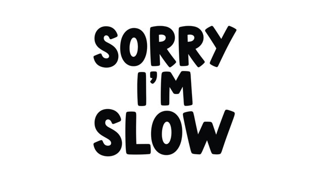 A simple black and white graphic displays the self-deprecating phrase 'SORRY I'M SLOW' in a bold, rounded typeface, expressing a humorous apology.