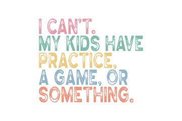 I cant, my kids have practice, a game, or something, Funny Sports Mom Quote for T-Shirt Print Sublimation Design