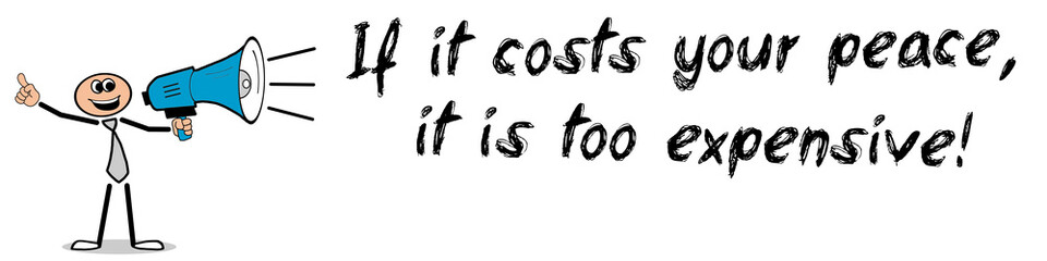If it costs your peace, it is too expensive!