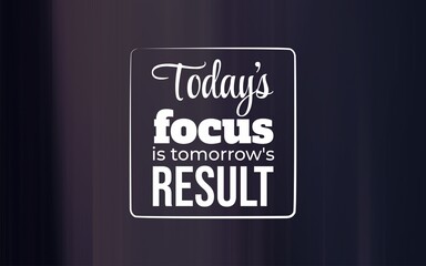 Today's focus is tomorrow's result