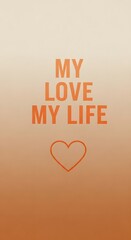 A vertically oriented poster featuring the phrase 'MY LOVE MY LIFE' in bold orange letters with a simple heart outline below on a gradient beige background
