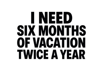 Playful bold typography with text I NEED SIX MONTHS OF VACATION TWICE YEAR modern font centered layout isolated on white background minimal typography travel humor