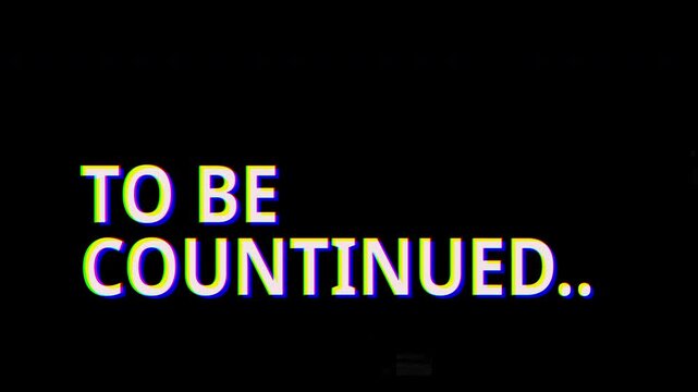 Text animation glitch black background to be continued ongoing series for video intros, outros, or narrative transitions.