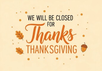 A charming thanksgiving sign with decorative elements like leaves and acorns, announcing we will be closed for thanks thanksgiving on a soft, light orange background