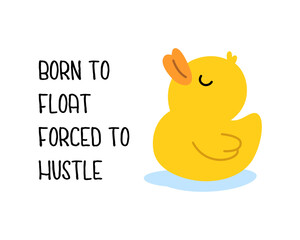 Funny yellow rubber duck with text - Born To Float Forced To Hustle. Cute vector cartoon for humor prints and novelty gifts.