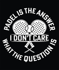 PADEL IS THE ANSWER I DON'T CARE WHAT THE QUESTION IS TSHIRT DESIGN