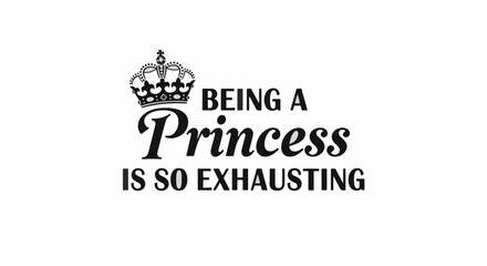 Black text saying Being a Princess is so Exhausting with a crown above. Text is stylized and centered on a white background.