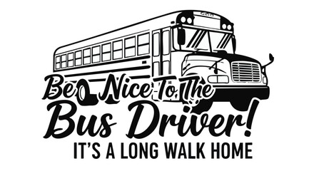 Empathetic Reminder Be Nice to The Bus Driver with School Bus Illustration and Warning About Long Walk Home in Black and White