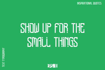 Show Up For The Small Things  -Motivational Typography Text Vector Design Quote