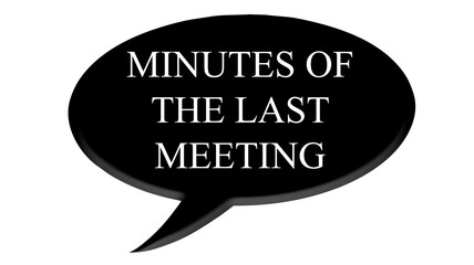 Digital composite. 

Black speech bubble with text commonly used in meetings and AGM’s. 
“Minutes of the last meeting”

text bubble,