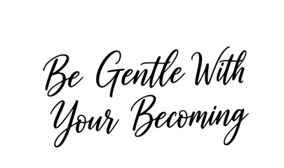 Be gentle with your becoming inspirational quote typography black white calligraphy script motivational positive affirmation self care message © Rolly Sun