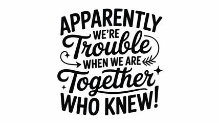 Apparently we're trouble when we are together who knew