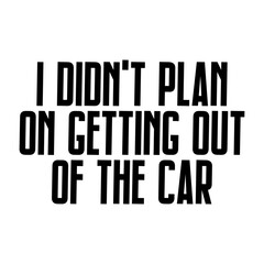 I Didn't Plan On Getting Out Of The Car Svg