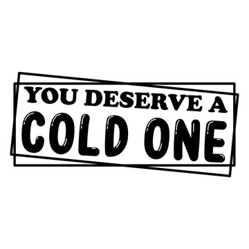 You Deserve A Cold One