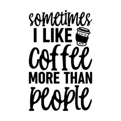 Sometimes I Like Coffee More Than People Svg