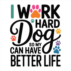 I WORK HARD SO MY Dog CAN HAVE A BETTER LIFE