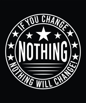 IF YOU CHANGE NOTHING NOTHING WILL CHANGE TSHIRT DESIGN