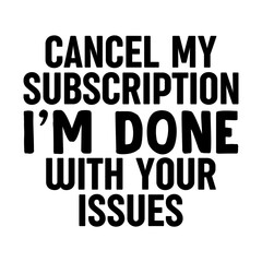Cancel My Subscription I'm Done With Your Issues Svg