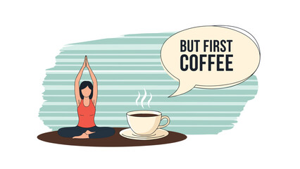 A woman in a yoga pose next to a steaming cup of coffee with a speech bubble saying 'But First Coffee,' a humorous take on morning routines and priorities.