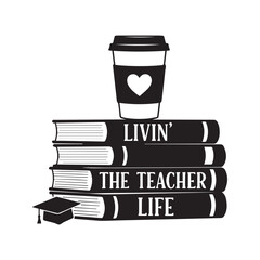 Livin the teacher life quote on stack of books with coffee cup. Vector black silhouette illustration of school education concept. Typography design for appreciation gift, shirt print, or cutting mach
