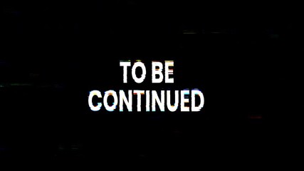 To be continued text animation with glitch effect on a black background. 4k animated typography Suitable for video outros, social media posts, teaser trailers. 