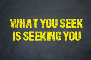 What you seek is seeking you