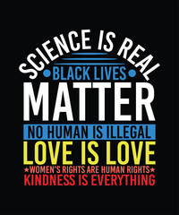 Fototapeta premium SCIENCE IS REAL BACK LIVES MATTER NO HUMAN IS ILLEGAL LOVE IS LOVE WOMEN'S RIGHTS ARE HUMAN RIGHTS KINDNESS IS EVERYTHING TSHIRT DESIGN