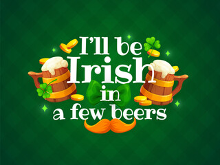 Fototapeta premium I will be irish in a few beers St Patrick's day greeting quote. Ireland holiday vector poster or greeting card. Saint Patrick saying print with ale or beer wooden tankard, mustache, coins and shamrock